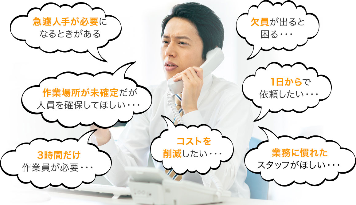 急遽人手が必要になるときがある　欠員が出ると困る　作業場所が未確定だが人員を確保してほしい　1日からで依頼したい　3時間だけ作業員が必要　コストを削減したい　業務に慣れたスタッフがほしい